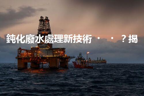 鈍化廢水處理新技術？揭秘行業(yè)以后進展方向！